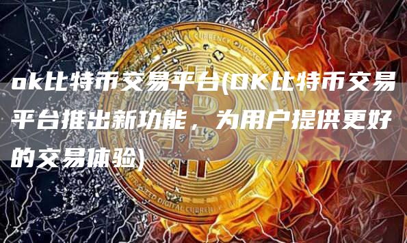 ok比特币交易平台 - OK比特币交易平台推出新功能，为用户提供更好的交易体验